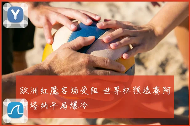 欧洲红魔客场受阻 世界杯预选赛阿斯塔纳平局爆冷