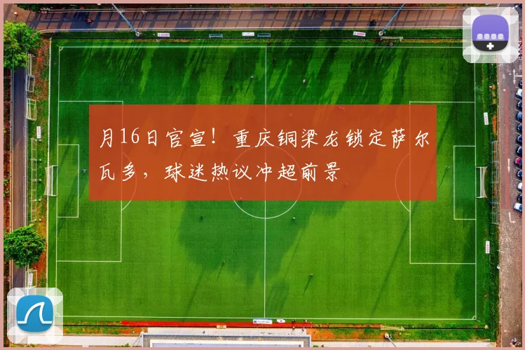月16日官宣!重庆铜梁龙锁定萨尔瓦多,球迷热议冲超前景